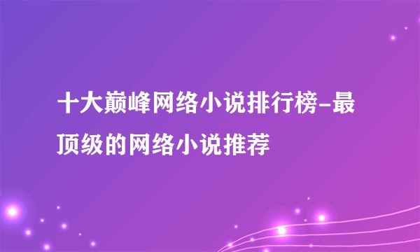 十大巅峰网络小说排行榜-最顶级的网络小说推荐