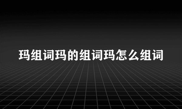 玛组词玛的组词玛怎么组词