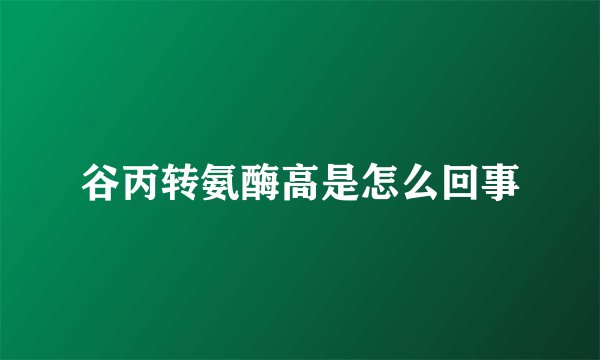 谷丙转氨酶高是怎么回事