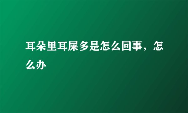 耳朵里耳屎多是怎么回事，怎么办