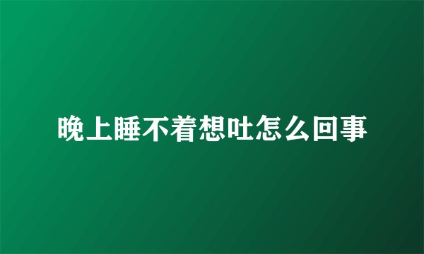 晚上睡不着想吐怎么回事