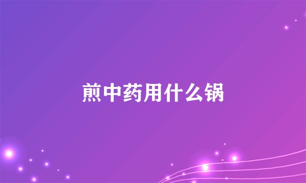 煎中药用什么锅