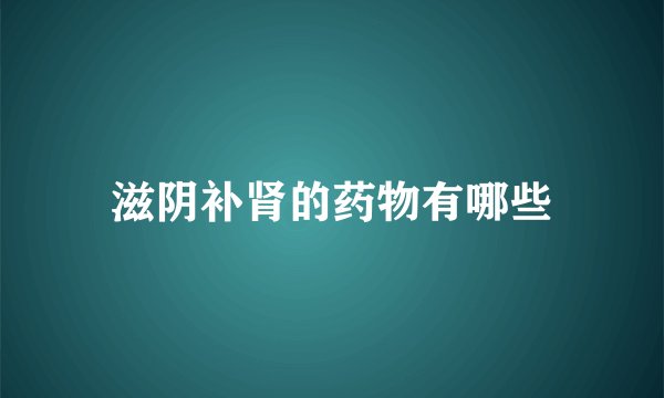 滋阴补肾的药物有哪些