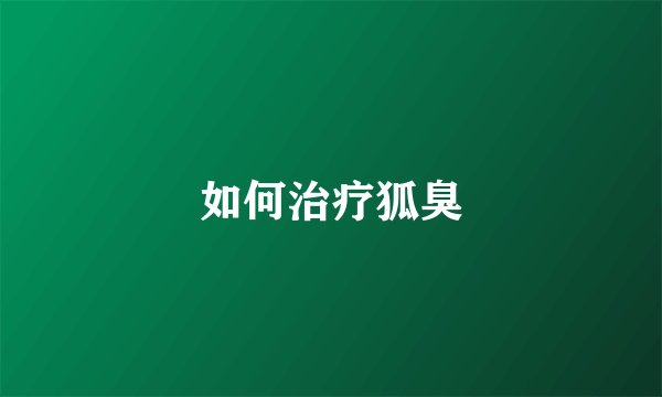 如何治疗狐臭