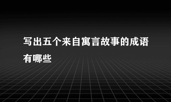写出五个来自寓言故事的成语有哪些