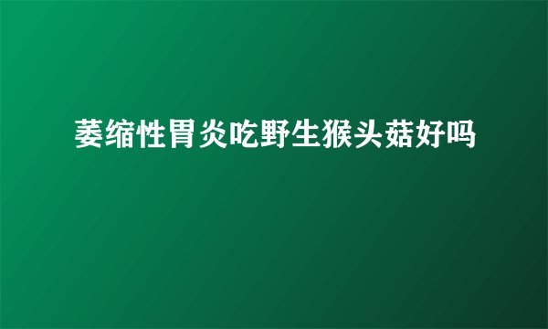 萎缩性胃炎吃野生猴头菇好吗