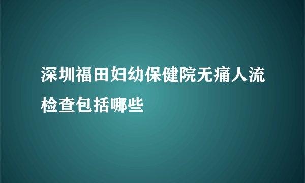 深圳福田妇幼保健院无痛人流检查包括哪些