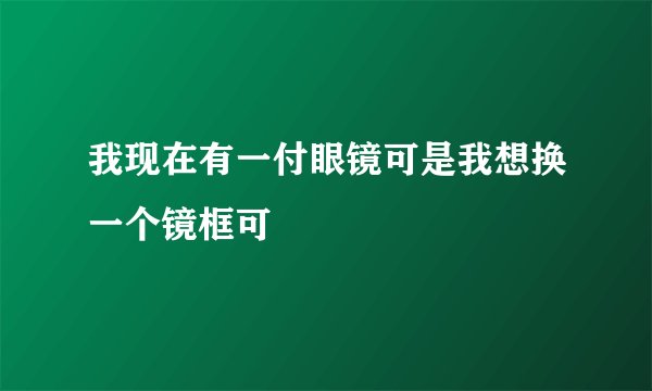 我现在有一付眼镜可是我想换一个镜框可