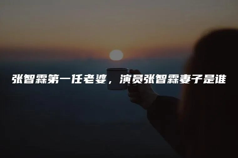 张智霖第一任老婆，演员张智霖妻子是谁