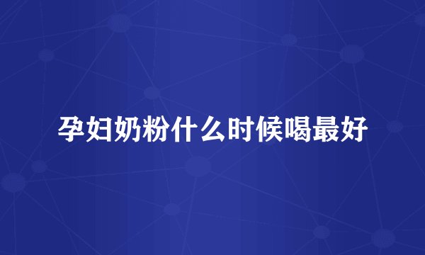 孕妇奶粉什么时候喝最好
