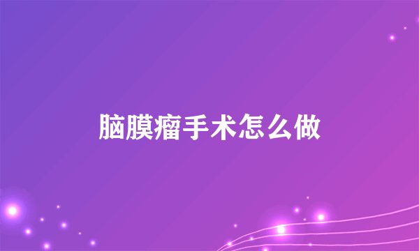 脑膜瘤手术怎么做