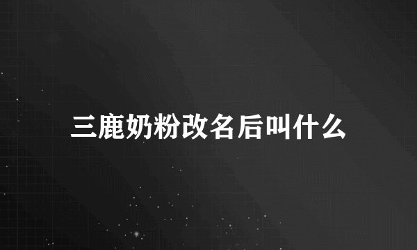 三鹿奶粉改名后叫什么