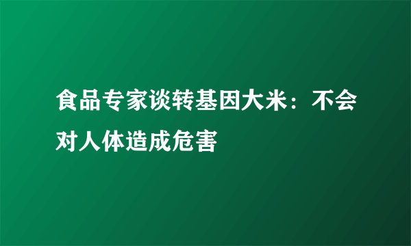 食品专家谈转基因大米:不会对人体造成危害