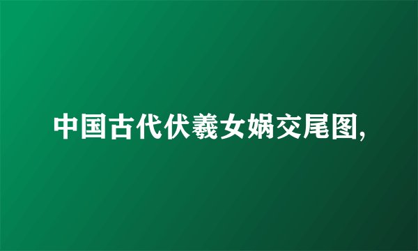 中国古代伏羲女娲交尾图,