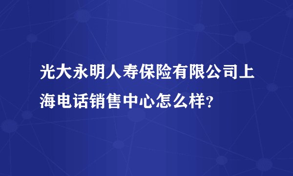 光大永明人寿保险有限公司上海电话销售中心怎么样?