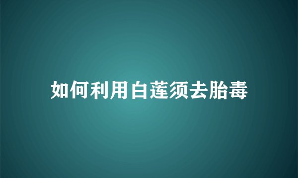 如何利用白莲须去胎毒