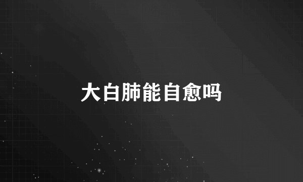 大白肺能自愈吗