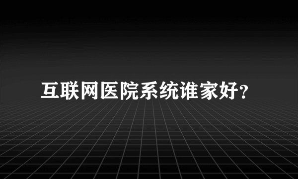 互联网医院系统谁家好？