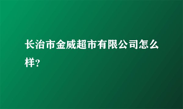 长治市金威超市有限公司怎么样？