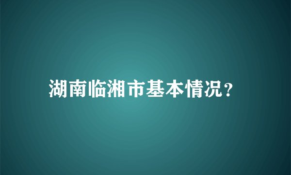 湖南临湘市基本情况？