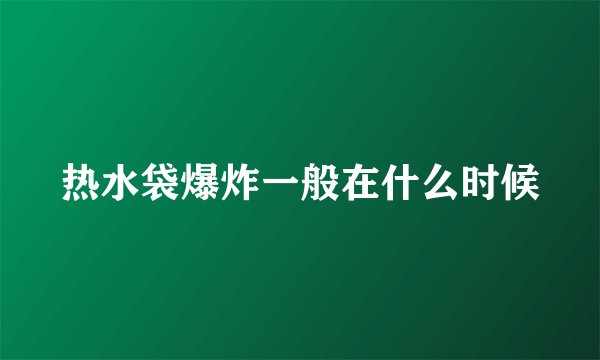 热水袋爆炸一般在什么时候