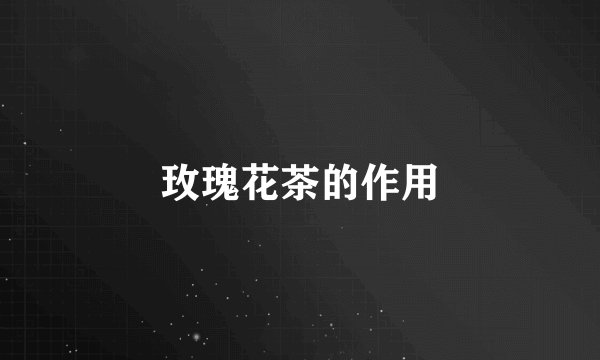 玫瑰花茶的作用