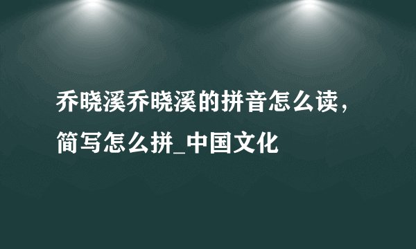 乔晓溪乔晓溪的拼音怎么读，简写怎么拼_中国文化