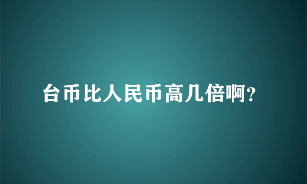 台币比人民币高几倍啊？