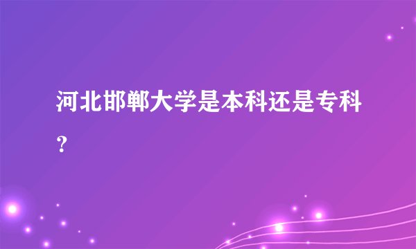 河北邯郸大学是本科还是专科？