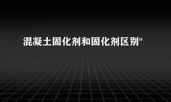 混凝土固化剂和固化剂区别