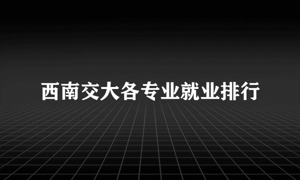 西南交大各专业就业排行