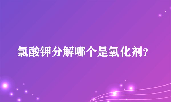 氯酸钾分解哪个是氧化剂？