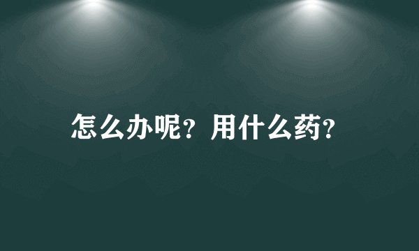 怎么办呢？用什么药？