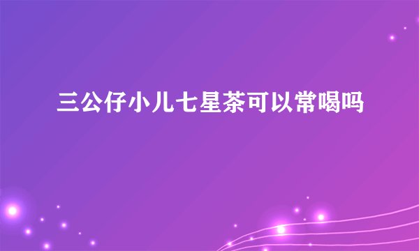 三公仔小儿七星茶可以常喝吗
