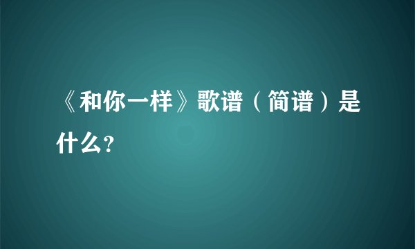 《和你一样》歌谱(简谱)是什么?