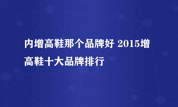 内增高鞋那个品牌好 2015增高鞋十大品牌排行