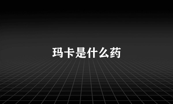 玛卡是什么药
