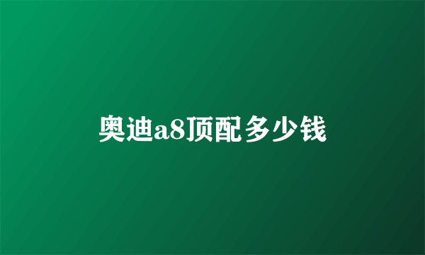 奥迪a8顶配多少钱