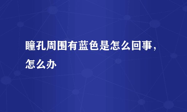 瞳孔周围有蓝色是怎么回事,怎么办