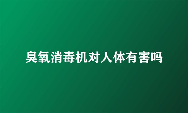 臭氧消毒机对人体有害吗