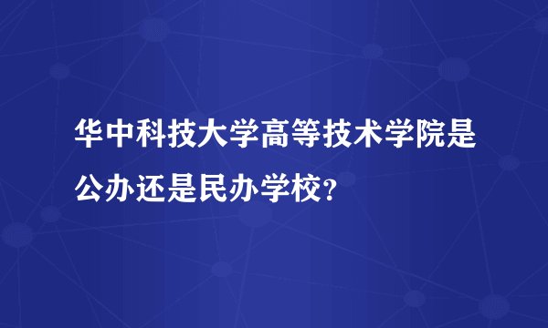 华中科技大学高等技术学院是公办还是民办学校？