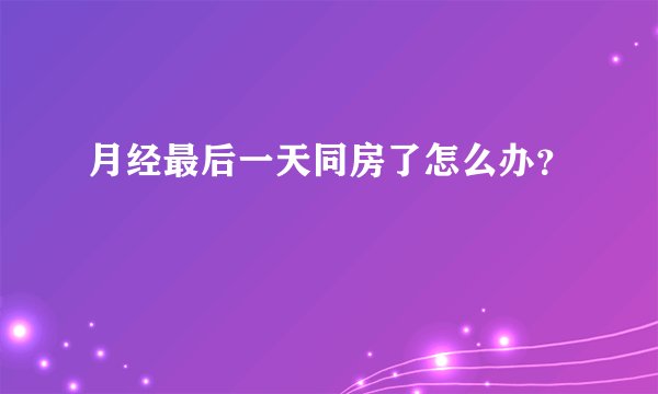 月经最后一天同房了怎么办？
