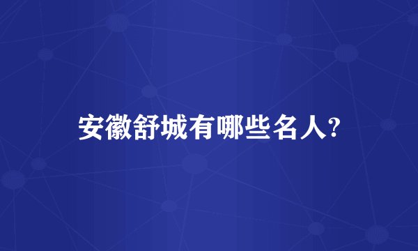 安徽舒城有哪些名人?