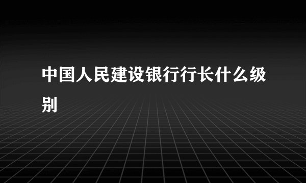中国人民建设银行行长什么级别