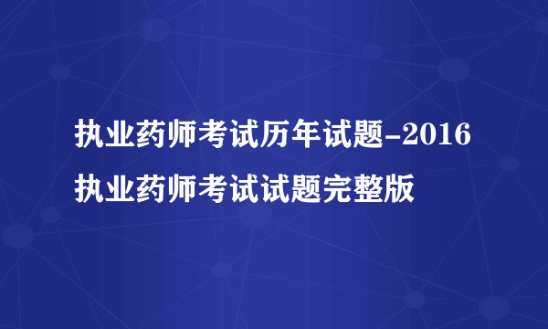 执业药师考试历年试题-2016执业药师考试试题完整版