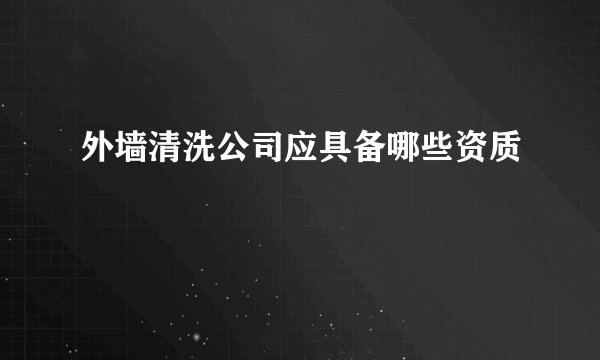 外墙清洗公司应具备哪些资质