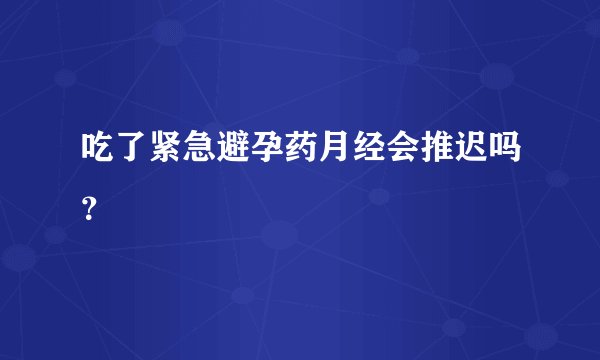 吃了紧急避孕药月经会推迟吗？