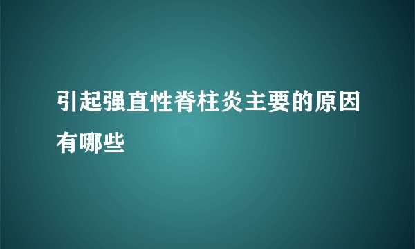 引起强直性脊柱炎主要的原因有哪些