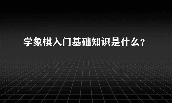 学象棋入门基础知识是什么？