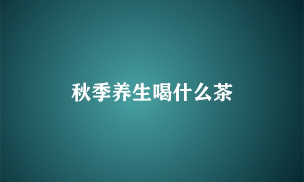 秋季养生喝什么茶